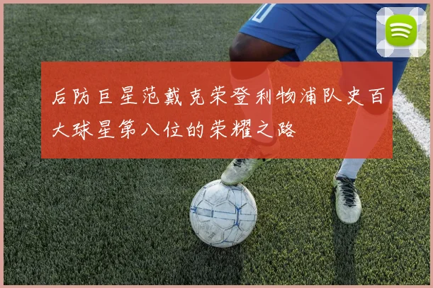后防巨星范戴克荣登利物浦队史百大球星第八位的荣耀之路