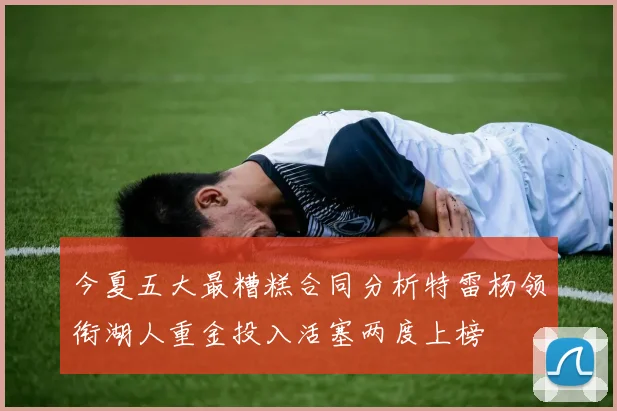 今夏五大最糟糕合同分析特雷杨领衔湖人重金投入活塞两度上榜