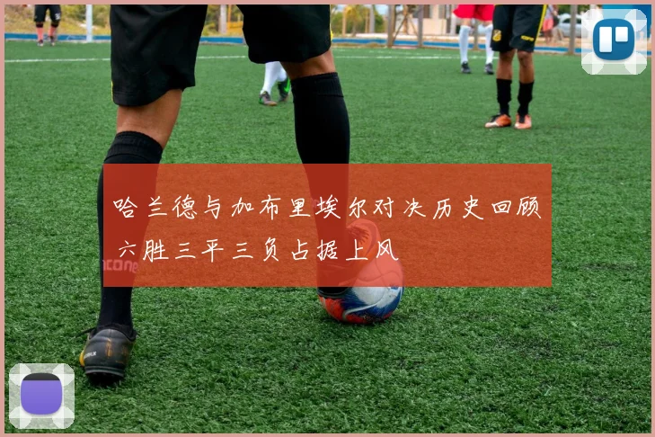 哈兰德与加布里埃尔对决历史回顾六胜三平三负占据上风