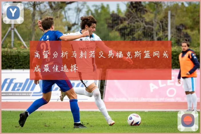 高管分析马刺若交易福克斯篮网或成最佳选择