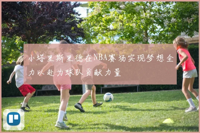 小塔里斯里德在NBA赛场实现梦想全力以赴为球队贡献力量