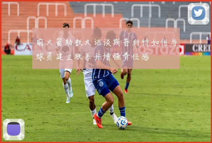 前火箭助教火记谈斯普利特如何与球员建立联系并增强责任感