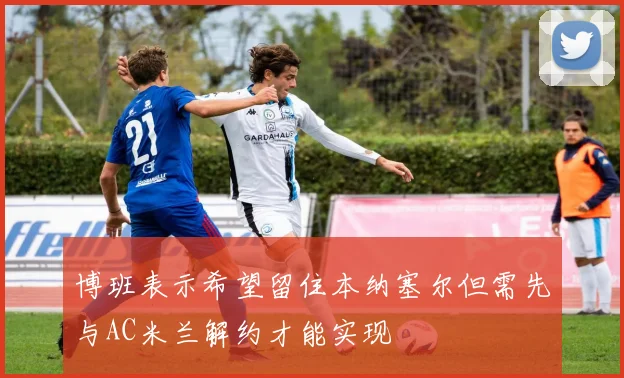 博班表示希望留住本纳塞尔但需先与AC米兰解约才能实现