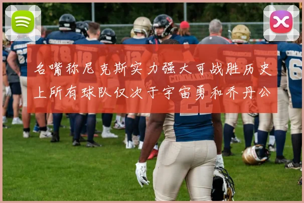 名嘴称尼克斯实力强大可战胜历史上所有球队仅次于宇宙勇和乔丹公牛