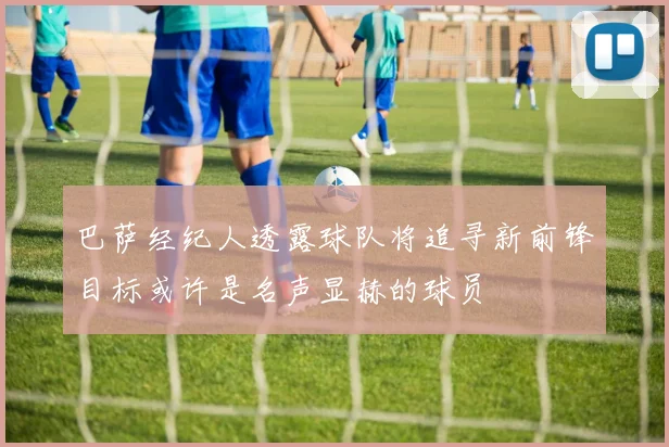 巴萨经纪人透露球队将追寻新前锋目标或许是名声显赫的球员