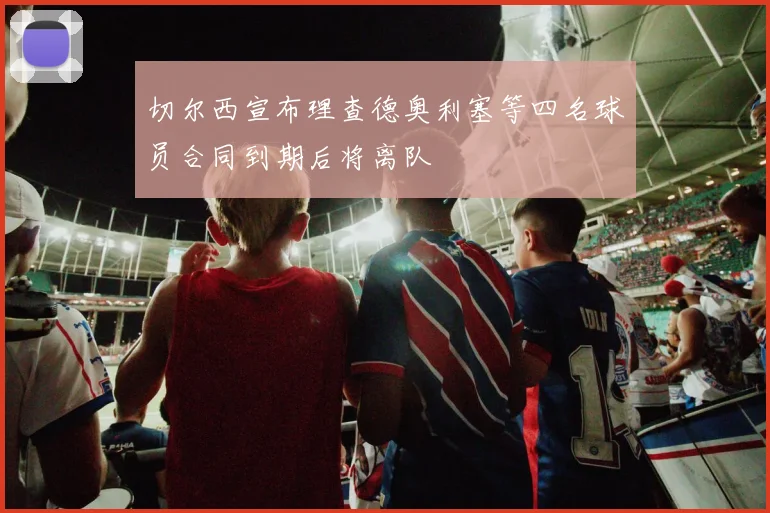 切尔西宣布理查德奥利塞等四名球员合同到期后将离队