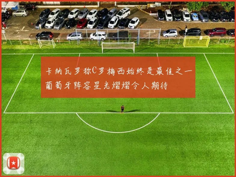卡纳瓦罗称C罗梅西始终是最佳之一葡萄牙阵容星光熠熠令人期待