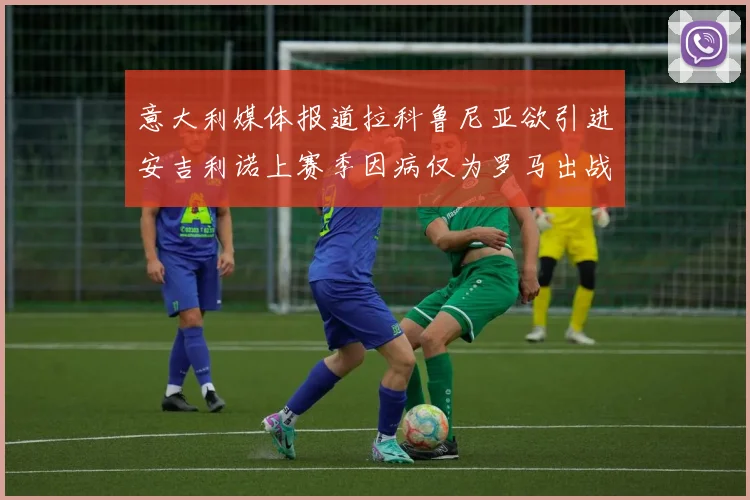 意大利媒体报道拉科鲁尼亚欲引进安吉利诺上赛季因病仅为罗马出战9场