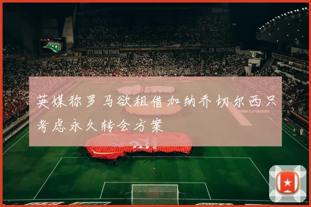 英媒称罗马欲租借加纳乔切尔西只考虑永久转会方案