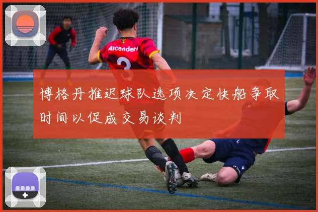 博格丹推迟球队选项决定快船争取时间以促成交易谈判
