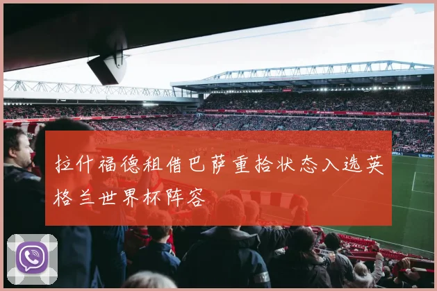 拉什福德租借巴萨重拾状态入选英格兰世界杯阵容