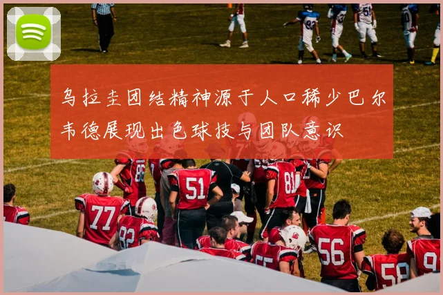 乌拉圭团结精神源于人口稀少巴尔韦德展现出色球技与团队意识