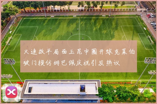 火速扳平局面玉昆中圈开球克莱伯破门模仿姆巴佩庆祝引发热议