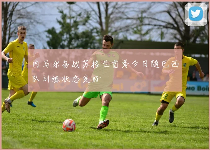 内马尔备战苏格兰首秀今日随巴西队训练状态良好