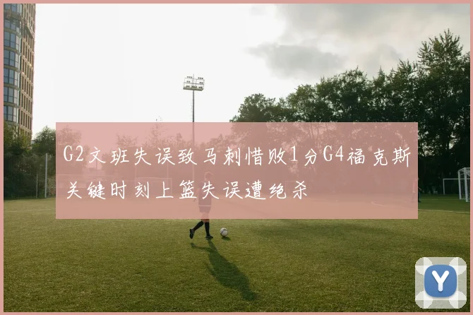 G2文班失误致马刺惜败1分G4福克斯关键时刻上篮失误遭绝杀
