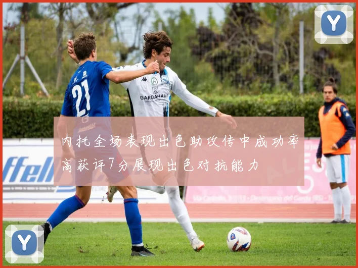 内托全场表现出色助攻传中成功率高获评7分展现出色对抗能力