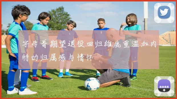 字母哥期望退役回归雄鹿重温加内特的归属感与情怀