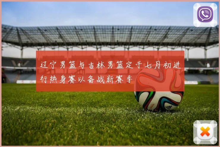 辽宁男篮与吉林男篮定于七月初进行热身赛以备战新赛季