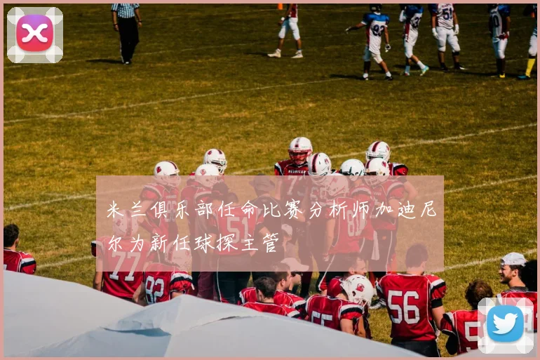 米兰俱乐部任命比赛分析师加迪尼尔为新任球探主管
