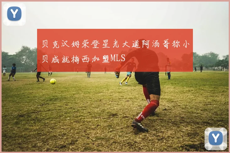 贝克汉姆荣登星光大道阿汤哥称小贝成就梅西加盟MLS