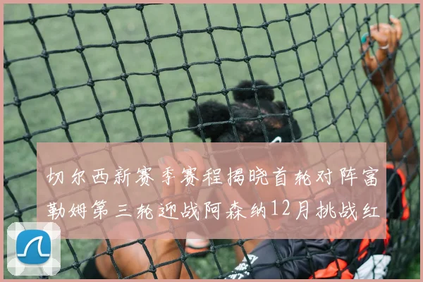切尔西新赛季赛程揭晓首轮对阵富勒姆第三轮迎战阿森纳12月挑战红军和蓝月亮