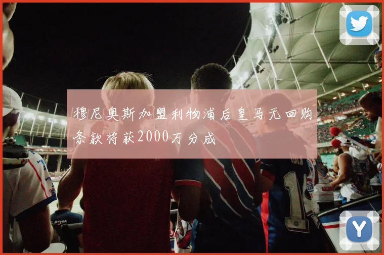 穆尼奥斯加盟利物浦后皇马无回购条款将获2000万分成
