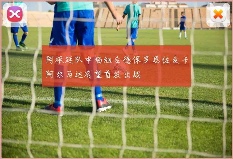 阿根廷队中场组合德保罗恩佐麦卡阿尔马达有望首发出战