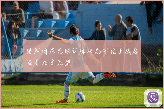 楚阿梅尼无球训练状态不佳出战摩洛哥几乎无望