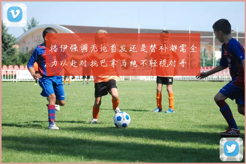 格伊强调无论首发还是替补都需全力以赴对抗巴拿马绝不轻视对手